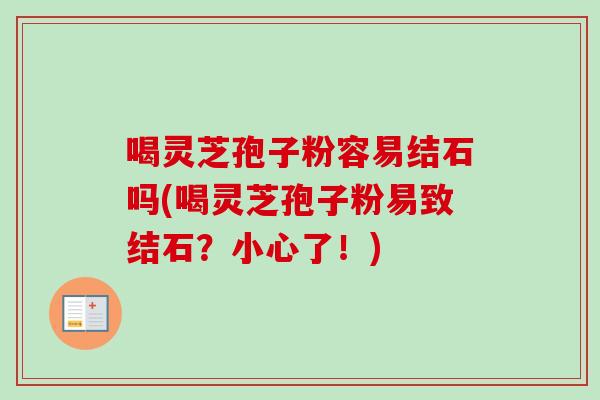 喝灵芝孢子粉容易结石吗(喝灵芝孢子粉易致结石?小心了!)-第1张图片-卓越灵芝孢子粉 喝灵芝孢子粉容易结石吗(喝灵芝孢子粉易致结石?小心了!)-第1张图片-卓越灵芝孢子粉
