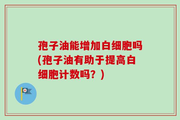 孢子油能增加白细胞吗(孢子油有助于提高白细胞计数吗？)-第1张图片-卓越灵芝孢子粉