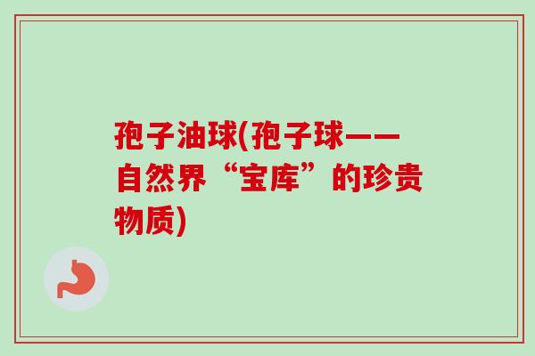 孢子油球(孢子球——自然界“宝库”的珍贵物质)-第1张图片-卓越灵芝孢子粉 孢子油球(孢子球——自然界“宝库”的珍贵物质)-第1张图片-卓越灵芝孢子粉