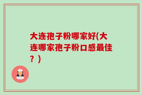 大连孢子粉哪家好(大连哪家孢子粉口感最佳？)-第1张图片-卓越灵芝孢子粉