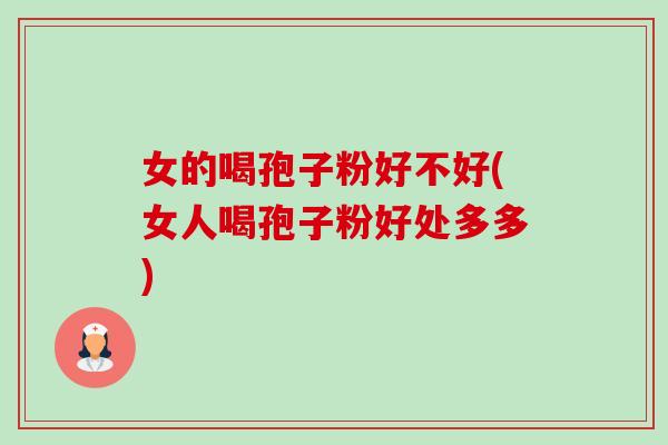女的喝孢子粉好不好(女人喝孢子粉好处多多)-第1张图片-卓越灵芝孢子粉 女的喝孢子粉好不好(女人喝孢子粉好处多多)-第1张图片-卓越灵芝孢子粉