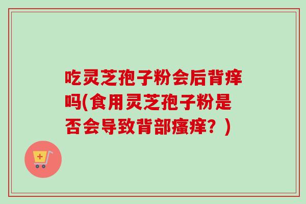 吃灵芝孢子粉会后背痒吗(食用灵芝孢子粉是否会导致背部瘙痒？)-第1张图片-卓越灵芝孢子粉