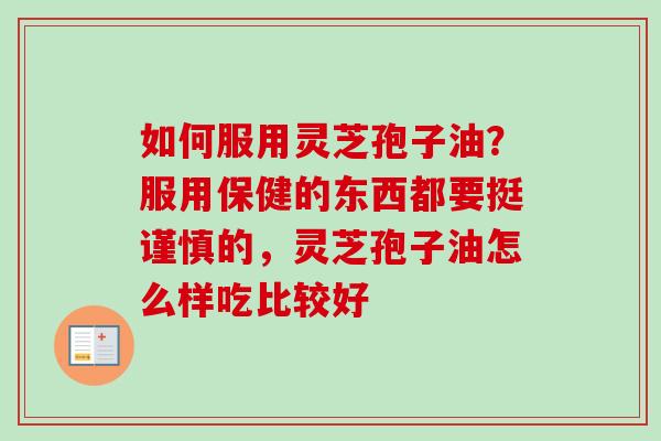 如何服用灵芝孢子油?服用保健的东西都要挺谨慎的,灵芝孢子油怎么样吃比较好-第1张图片-卓越灵芝孢子粉 如何服用灵芝孢子油?服用保健的东西都要挺谨慎的,灵芝孢子油怎么样吃比较好-第1张图片-卓越灵芝孢子粉