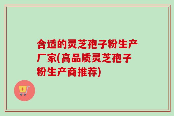 合适的灵芝孢子粉生产厂家(高品质灵芝孢子粉生产商推荐)-第1张图片-卓越灵芝孢子粉 合适的灵芝孢子粉生产厂家(高品质灵芝孢子粉生产商推荐)-第1张图片-卓越灵芝孢子粉