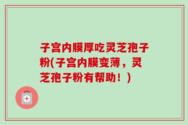子宫内膜厚吃灵芝孢子粉(子宫内膜变薄，灵芝孢子粉有帮助！)-第1张图片-卓越灵芝孢子粉