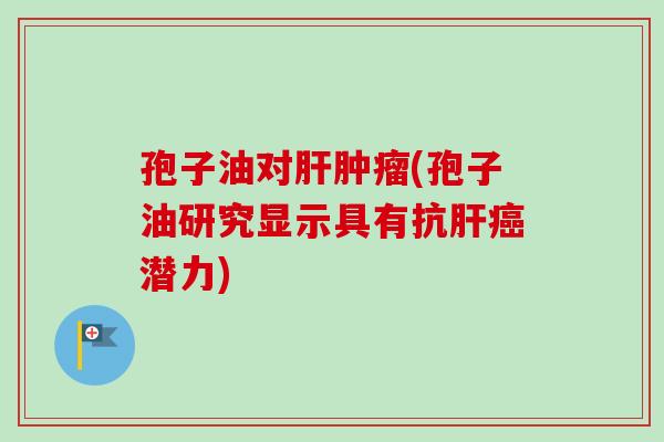 孢子油对肝肿瘤(孢子油研究显示具有抗肝癌潜力)-第1张图片-卓越灵芝孢子粉 孢子油对肝肿瘤(孢子油研究显示具有抗肝癌潜力)-第1张图片-卓越灵芝孢子粉