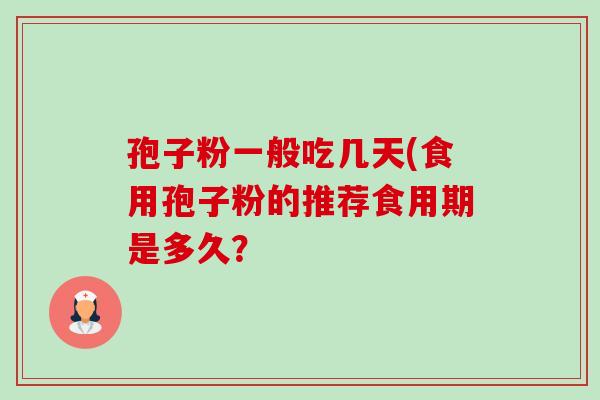孢子粉一般吃几天(食用孢子粉的推荐食用期是多久?-第1张图片-卓越灵芝孢子粉 孢子粉一般吃几天(食用孢子粉的推荐食用期是多久?-第1张图片-卓越灵芝孢子粉