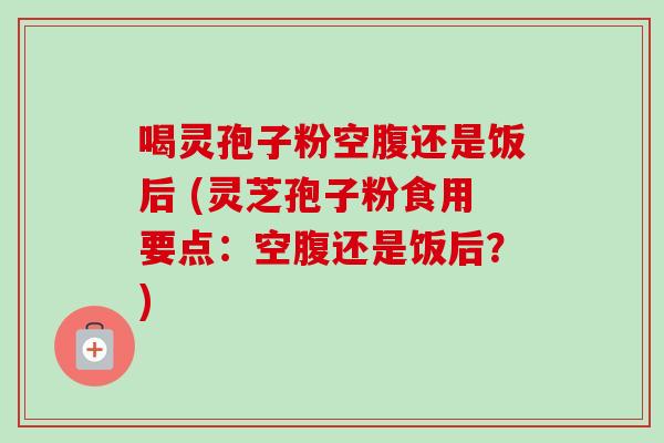 喝灵孢子粉空腹还是饭后 (灵芝孢子粉食用要点:空腹还是饭后?)-第1张图片-卓越灵芝孢子粉 喝灵孢子粉空腹还是饭后 (灵芝孢子粉食用要点:空腹还是饭后?)-第1张图片-卓越灵芝孢子粉