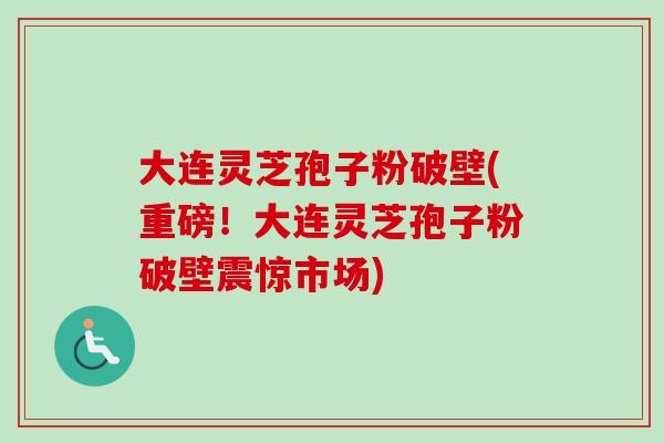 大连灵芝孢子粉破壁(重磅！大连灵芝孢子粉破壁震惊市场)-第1张图片-卓越灵芝孢子粉