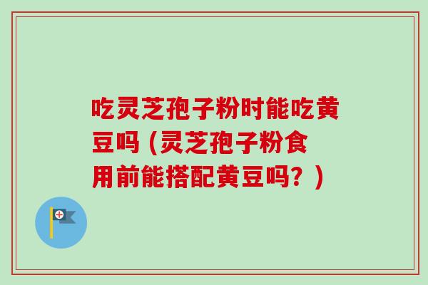 吃灵芝孢子粉时能吃黄豆吗 (灵芝孢子粉食用前能搭配黄豆吗?)-第1张图片-卓越灵芝孢子粉 吃灵芝孢子粉时能吃黄豆吗 (灵芝孢子粉食用前能搭配黄豆吗?)-第1张图片-卓越灵芝孢子粉