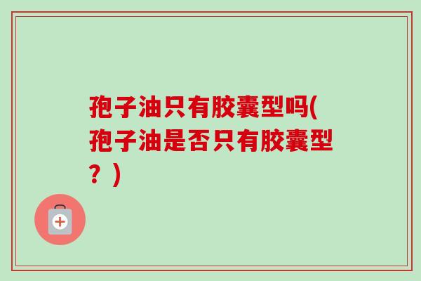 孢子油只有胶囊型吗(孢子油是否只有胶囊型?)-第1张图片-卓越灵芝孢子粉 孢子油只有胶囊型吗(孢子油是否只有胶囊型?)-第1张图片-卓越灵芝孢子粉