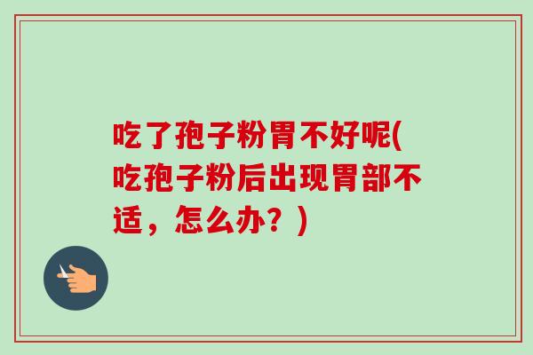 吃了孢子粉胃不好呢(吃孢子粉后出现胃部不适，怎么办？)-第1张图片-卓越灵芝孢子粉