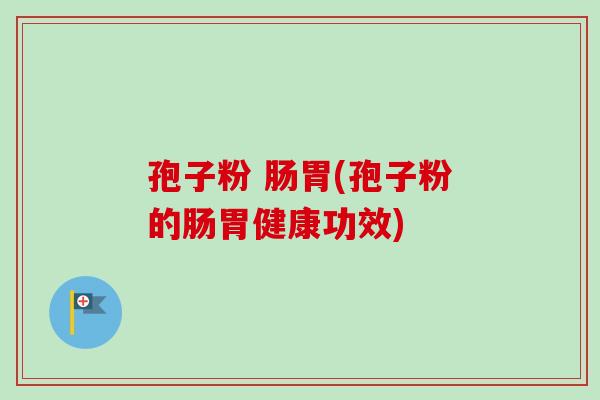 孢子粉 肠胃(孢子粉的肠胃健康功效)-第1张图片-卓越灵芝孢子粉 孢子粉 肠胃(孢子粉的肠胃健康功效)-第1张图片-卓越灵芝孢子粉
