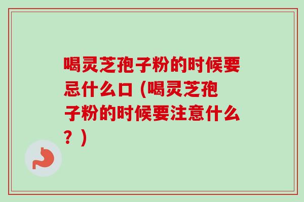 喝灵芝孢子粉的时候要忌什么口 (喝灵芝孢子粉的时候要注意什么?)-第1张图片-卓越灵芝孢子粉 喝灵芝孢子粉的时候要忌什么口 (喝灵芝孢子粉的时候要注意什么?)-第1张图片-卓越灵芝孢子粉