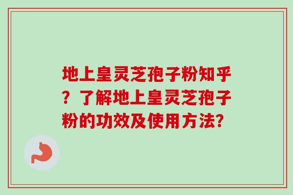地上皇灵芝孢子粉知乎?了解地上皇灵芝孢子粉的功效及使用方法?-第1张图片-卓越灵芝孢子粉 地上皇灵芝孢子粉知乎?了解地上皇灵芝孢子粉的功效及使用方法?-第1张图片-卓越灵芝孢子粉