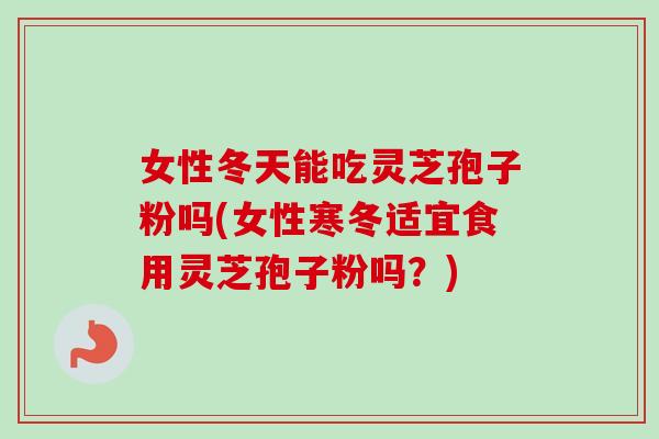女性冬天能吃灵芝孢子粉吗(女性寒冬适宜食用灵芝孢子粉吗？)-第1张图片-卓越灵芝孢子粉
