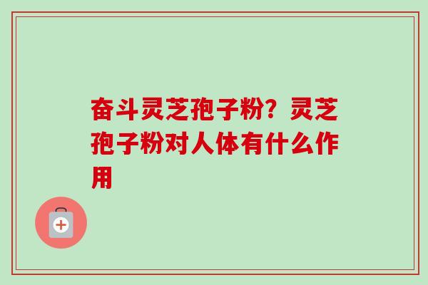 奋斗灵芝孢子粉?灵芝孢子粉对人体有什么作用-第1张图片-卓越灵芝孢子粉 奋斗灵芝孢子粉?灵芝孢子粉对人体有什么作用-第1张图片-卓越灵芝孢子粉