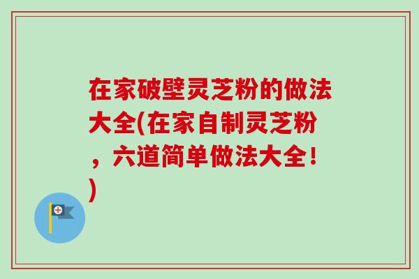 在家破壁灵芝粉的做法大全(在家自制灵芝粉,六道简单做法大全!)-第1张图片-卓越灵芝孢子粉 在家破壁灵芝粉的做法大全(在家自制灵芝粉,六道简单做法大全!)-第1张图片-卓越灵芝孢子粉