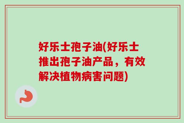 好乐士孢子油(好乐士推出孢子油产品,有效解决植物病害问题)-第1张图片-卓越灵芝孢子粉 好乐士孢子油(好乐士推出孢子油产品,有效解决植物病害问题)-第1张图片-卓越灵芝孢子粉