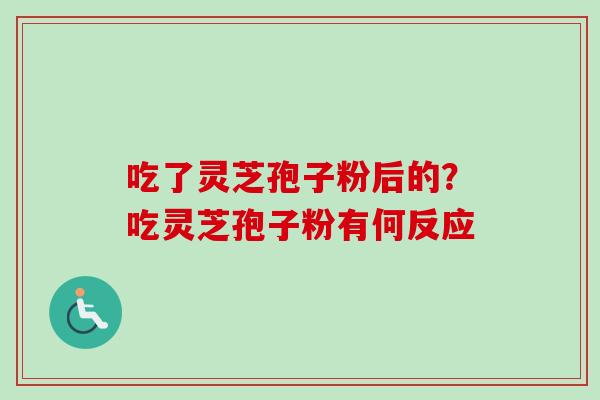 吃了灵芝孢子粉后的？吃灵芝孢子粉有何反应-第1张图片-卓越灵芝孢子粉