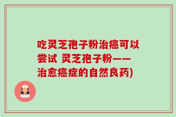 吃灵芝孢子粉治癌可以尝试 灵芝孢子粉——治愈癌症的自然良药)-第1张图片-卓越灵芝孢子粉