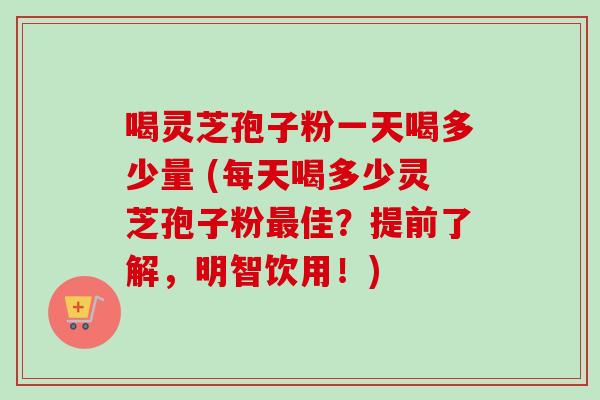 喝灵芝孢子粉一天喝多少量 (每天喝多少灵芝孢子粉最佳?提前了解,明智饮用!)-第1张图片-卓越灵芝孢子粉 喝灵芝孢子粉一天喝多少量 (每天喝多少灵芝孢子粉最佳?提前了解,明智饮用!)-第1张图片-卓越灵芝孢子粉