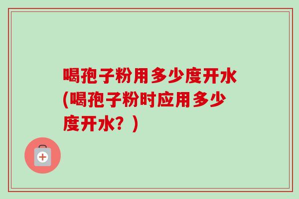 喝孢子粉用多少度开水(喝孢子粉时应用多少度开水？)-第1张图片-卓越灵芝孢子粉