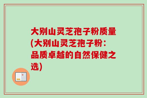大别山灵芝孢子粉质量(大别山灵芝孢子粉:品质卓越的自然保健之选)-第1张图片-卓越灵芝孢子粉 大别山灵芝孢子粉质量(大别山灵芝孢子粉:品质卓越的自然保健之选)-第1张图片-卓越灵芝孢子粉