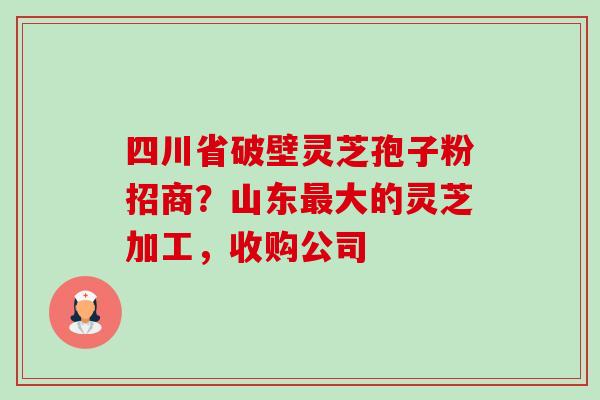 四川省破壁灵芝孢子粉招商?山东最大的灵芝加工,收购公司-第1张图片-卓越灵芝孢子粉 四川省破壁灵芝孢子粉招商?山东最大的灵芝加工,收购公司-第1张图片-卓越灵芝孢子粉