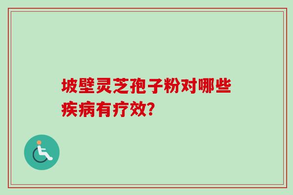 坡壁灵芝孢子粉对哪些疾病有疗效?-第1张图片-卓越灵芝孢子粉 坡壁灵芝孢子粉对哪些疾病有疗效?-第1张图片-卓越灵芝孢子粉