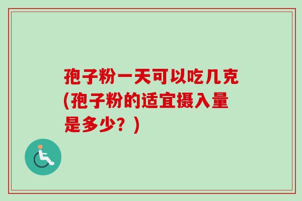 孢子粉一天可以吃几克(孢子粉的适宜摄入量是多少?)-第1张图片-卓越灵芝孢子粉 孢子粉一天可以吃几克(孢子粉的适宜摄入量是多少?)-第1张图片-卓越灵芝孢子粉