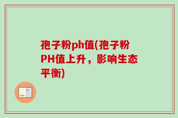 孢子粉ph值(孢子粉PH值上升，影响生态平衡)-第1张图片-卓越灵芝孢子粉