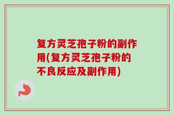 复方灵芝孢子粉的副作用(复方灵芝孢子粉的不良反应及副作用)-第1张图片-卓越灵芝孢子粉 复方灵芝孢子粉的副作用(复方灵芝孢子粉的不良反应及副作用)-第1张图片-卓越灵芝孢子粉
