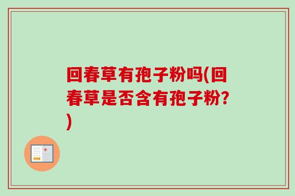 回春草有孢子粉吗(回春草是否含有孢子粉?)-第1张图片-卓越灵芝孢子粉 回春草有孢子粉吗(回春草是否含有孢子粉?)-第1张图片-卓越灵芝孢子粉