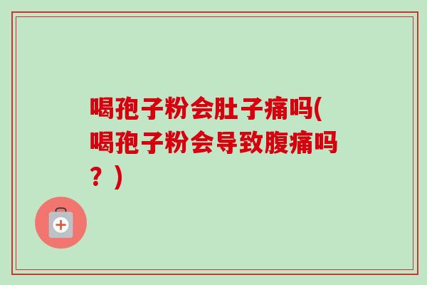 喝孢子粉会肚子痛吗(喝孢子粉会导致腹痛吗？)-第1张图片-卓越灵芝孢子粉