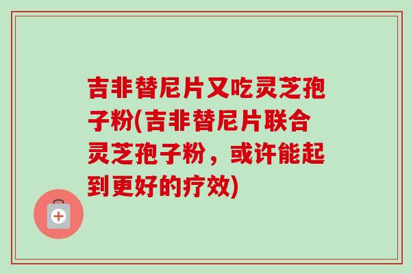 吉非替尼片又吃灵芝孢子粉(吉非替尼片联合灵芝孢子粉，或许能起到更好的疗效)-第1张图片-卓越灵芝孢子粉