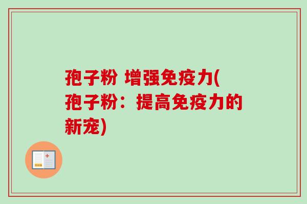 孢子粉 增强免疫力(孢子粉：提高免疫力的新宠)-第1张图片-卓越灵芝孢子粉
