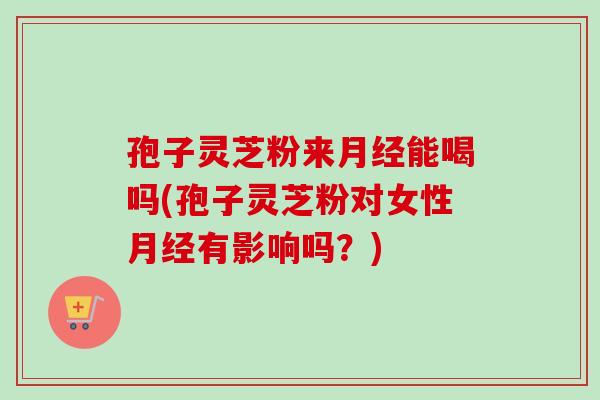 孢子灵芝粉来月经能喝吗(孢子灵芝粉对女性月经有影响吗？)-第1张图片-卓越灵芝孢子粉