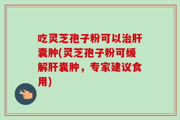 吃灵芝孢子粉可以治肝囊肿(灵芝孢子粉可缓解肝囊肿,专家建议食用)-第1张图片-卓越灵芝孢子粉 吃灵芝孢子粉可以治肝囊肿(灵芝孢子粉可缓解肝囊肿,专家建议食用)-第1张图片-卓越灵芝孢子粉