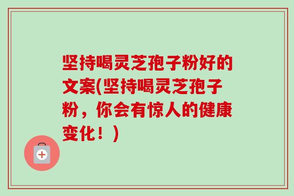 坚持喝灵芝孢子粉好的文案(坚持喝灵芝孢子粉,你会有惊人的健康变化!)-第1张图片-卓越灵芝孢子粉 坚持喝灵芝孢子粉好的文案(坚持喝灵芝孢子粉,你会有惊人的健康变化!)-第1张图片-卓越灵芝孢子粉