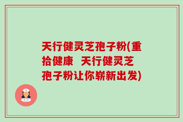天行健灵芝孢子粉(重拾健康 天行健灵芝孢子粉让你崭新出发)-第1张图片-卓越灵芝孢子粉 天行健灵芝孢子粉(重拾健康 天行健灵芝孢子粉让你崭新出发)-第1张图片-卓越灵芝孢子粉