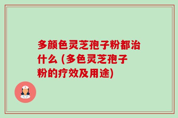 多颜色灵芝孢子粉都治什么 (多色灵芝孢子粉的疗效及用途)-第1张图片-卓越灵芝孢子粉 多颜色灵芝孢子粉都治什么 (多色灵芝孢子粉的疗效及用途)-第1张图片-卓越灵芝孢子粉