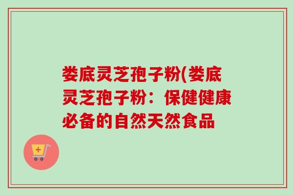 娄底灵芝孢子粉(娄底灵芝孢子粉:保健健康必备的自然天然食品-第1张图片-卓越灵芝孢子粉 娄底灵芝孢子粉(娄底灵芝孢子粉:保健健康必备的自然天然食品-第1张图片-卓越灵芝孢子粉