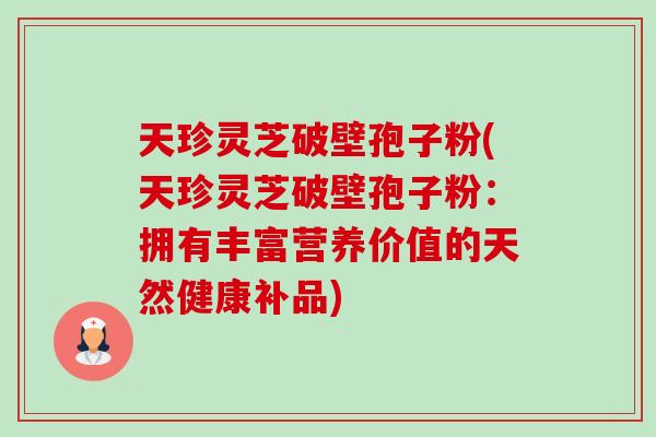 天珍灵芝破壁孢子粉(天珍灵芝破壁孢子粉:拥有丰富营养价值的天然健康补品)-第1张图片-卓越灵芝孢子粉 天珍灵芝破壁孢子粉(天珍灵芝破壁孢子粉:拥有丰富营养价值的天然健康补品)-第1张图片-卓越灵芝孢子粉