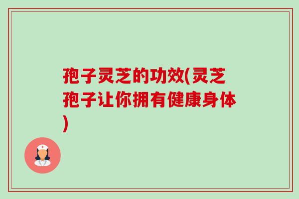 孢子灵芝的功效(灵芝孢子让你拥有健康身体)-第1张图片-卓越灵芝孢子粉 孢子灵芝的功效(灵芝孢子让你拥有健康身体)-第1张图片-卓越灵芝孢子粉