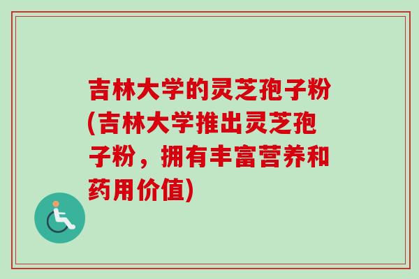 吉林大学的灵芝孢子粉(吉林大学推出灵芝孢子粉,拥有丰富营养和药用价值)-第1张图片-卓越灵芝孢子粉 吉林大学的灵芝孢子粉(吉林大学推出灵芝孢子粉,拥有丰富营养和药用价值)-第1张图片-卓越灵芝孢子粉
