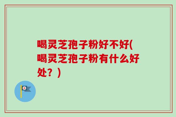 喝灵芝孢子粉好不好(喝灵芝孢子粉有什么好处?)-第1张图片-卓越灵芝孢子粉 喝灵芝孢子粉好不好(喝灵芝孢子粉有什么好处?)-第1张图片-卓越灵芝孢子粉