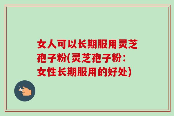 女人可以长期服用灵芝孢子粉(灵芝孢子粉:女性长期服用的好处)-第1张图片-卓越灵芝孢子粉 女人可以长期服用灵芝孢子粉(灵芝孢子粉:女性长期服用的好处)-第1张图片-卓越灵芝孢子粉