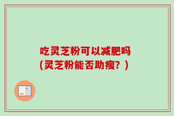 吃灵芝粉可以减肥吗 (灵芝粉能否助瘦?)-第1张图片-卓越灵芝孢子粉 吃灵芝粉可以减肥吗 (灵芝粉能否助瘦?)-第1张图片-卓越灵芝孢子粉