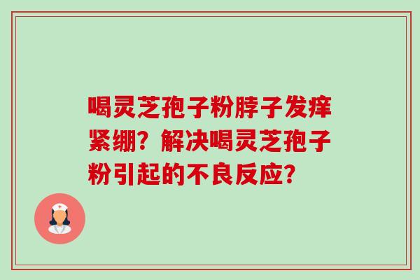 喝灵芝孢子粉脖子发痒紧绷?解决喝灵芝孢子粉引起的不良反应?-第1张图片-卓越灵芝孢子粉 喝灵芝孢子粉脖子发痒紧绷?解决喝灵芝孢子粉引起的不良反应?-第1张图片-卓越灵芝孢子粉